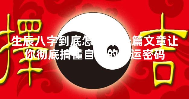 生辰八字到底怎么算 一篇文章让你彻底搞懂自己的命运密码